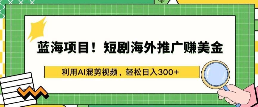 蓝海项目!短剧海外推广赚美金，利用AI混剪视频，轻松日入300+【揭秘】-甄选网创