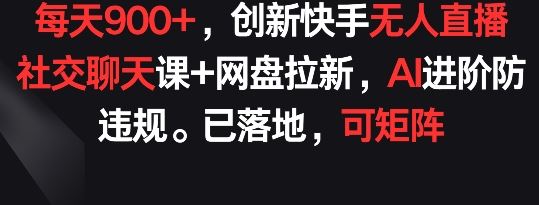 每天900+，创新快手无人直播社交聊天课+网盘拉新，AI进阶防违规 已落地 可矩阵【揭秘】-甄选网创