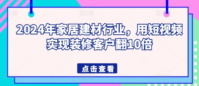 2024年家居建材行业，用短视频实现装修客户翻10倍-甄选网创