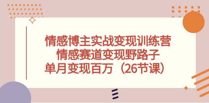 情感博主实战变现训练营，情感赛道变现野路子，单月变现百万（26节课）-甄选网创