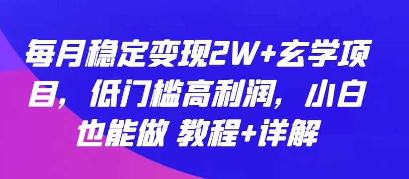 每月稳定变现2W+玄学项目，低门槛高利润，小白也能做 教程+详解【揭秘】-甄选网创