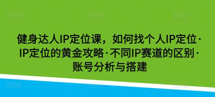 健身达人IP定位课，如何找个人IP定位·IP定位的黄金攻略·不同IP赛道的区别·账号分析与搭建-甄选网创