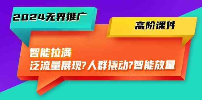 2024无界推广高阶课件，智能拉满，泛流量展现→人群撬动→智能放量（45节）-甄选网创