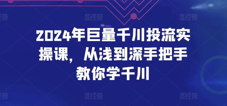 2024年巨量千川投流实操课，从浅到深手把手教你学千川-甄选网创