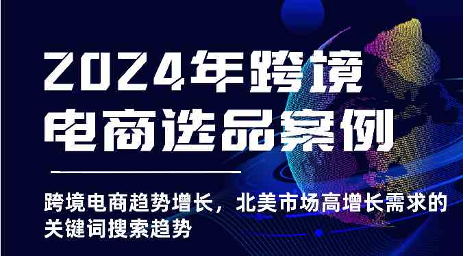 2024年跨境电商选品案例-跨境电商趋势增长，北美市场高增长需求的关键词搜索趋势-甄选网创