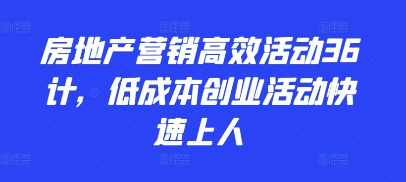 房地产营销高效活动36计，​低成本创业活动快速上人-甄选网创