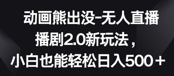 动画熊出没-无人直播播剧2.0新玩法，小白也能轻松日入500+【揭秘】-甄选网创