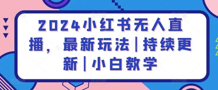 2024小红书无人直播，最新玩法|持续更新|小白教学-甄选网创