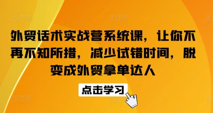 外贸话术实战营系统课，让你不再不知所措，减少试错时间，脱变成外贸拿单达人-甄选网创