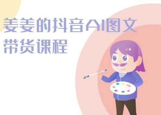 姜姜的抖音AI图文带货课程-姜姜抖音2024-甄选网创