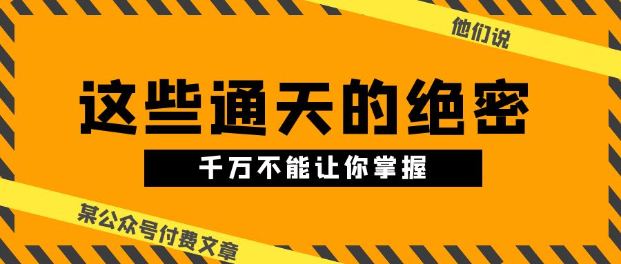 某公众号付费文章《他们说 “ 这些通天的绝密，千万不能让你掌握! ”》-甄选网创