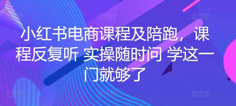 小红书电商课程及陪跑，课程反复听 实操随时问 学这一门就够了-甄选网创