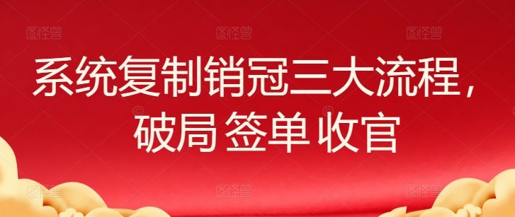 系统复制销冠三大流程，破局 签单 收官-甄选网创