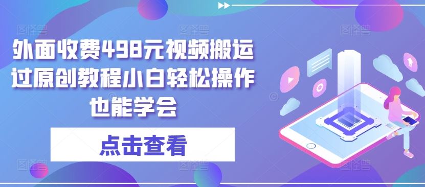 外面收费498元视频搬运过原创教程小白轻松操作也能学会【揭秘】-甄选网创