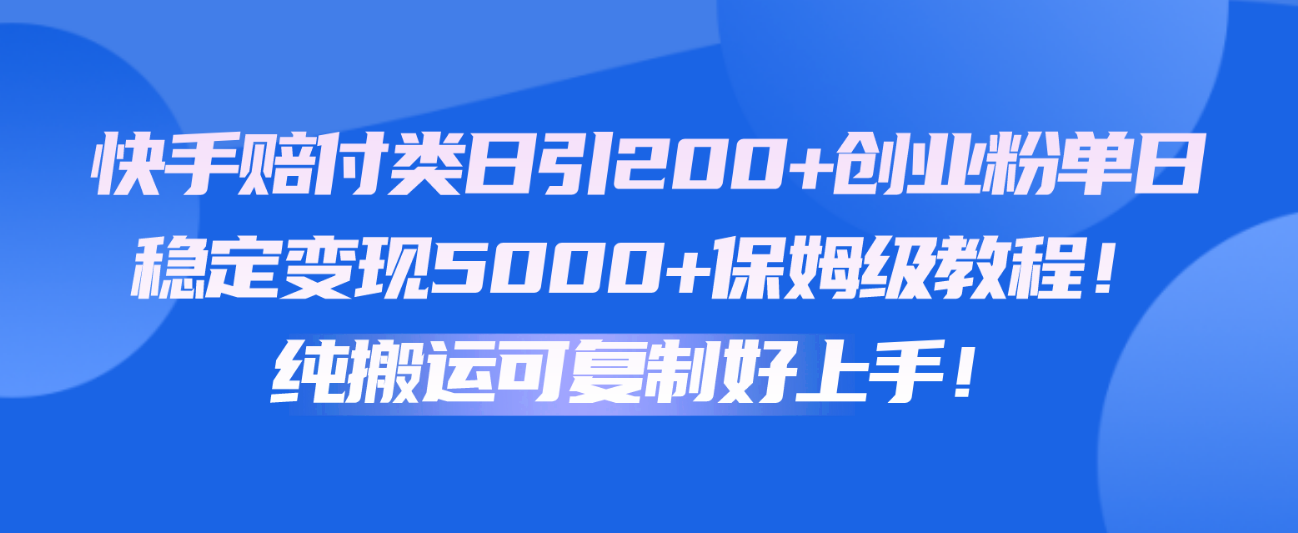 快手赔付类日引200+创业粉，单日稳定变现5000+保姆级教程！纯搬运可复制好上手！-甄选网创