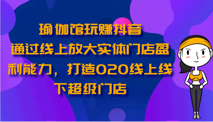 瑜伽馆玩赚抖音-通过线上放大实体门店盈利能力，打造O2O线上线下超级门店-甄选网创