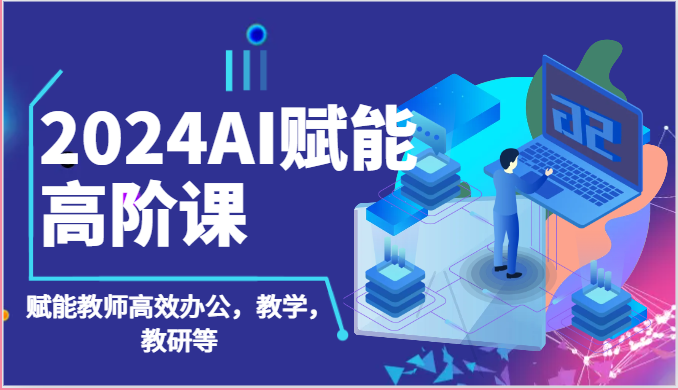 2024AI赋能高阶课：AI赋能教师高效办公，教学，教研等（87节）-甄选网创