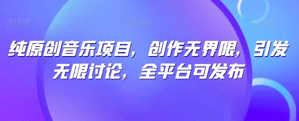 纯原创音乐项目，创作无界限，引发无限讨论，全平台可发布【揭秘】-甄选网创