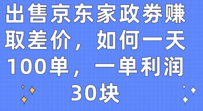 出售京东家政劵赚取差价，如何一天100单，一单利润30块【揭秘】-甄选网创