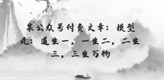 某公众号付费文章：模型化：道生一，一生二，二生三，三生万物-甄选网创