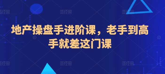 地产操盘手进阶课，老手到高手就差这门课-甄选网创