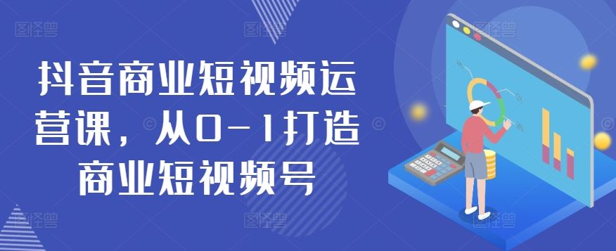 抖音商业短视频运营课，从0-1打造商业短视频号-甄选网创