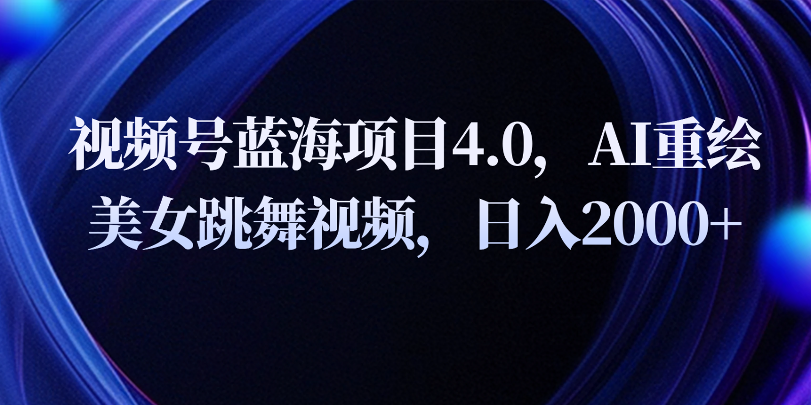 视频号蓝海项目4.0和拓展玩法，AI重绘美女跳舞视频，日入2000+-甄选网创