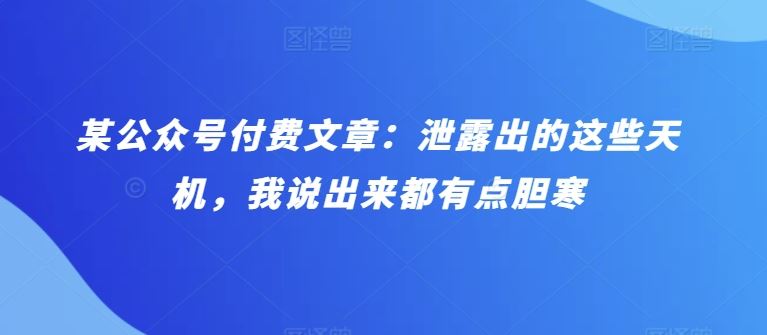 某公众号付费文章：泄露出的这些天机，我说出来都有点胆寒-甄选网创