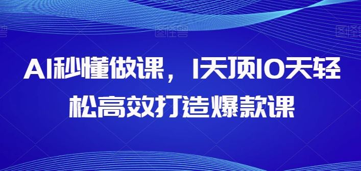 AI秒懂做课，1天顶10天轻松高效打造爆款课-甄选网创