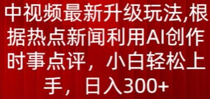 中视频最新升级玩法，根据热点新闻利用AI创作时事点评，日入300+【揭秘】-甄选网创