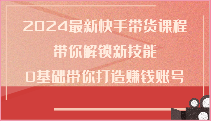 2024最新快手带货课程，带你解锁新技能，0基础带你打造赚钱账号-甄选网创