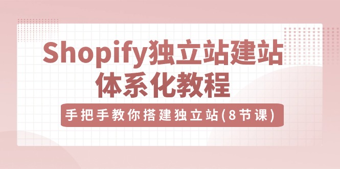 Shopify独立站建站体系化教程，手把手教你搭建独立站（8节视频课）-甄选网创