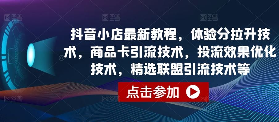 抖音小店最新教程，体验分拉升技术，商品卡引流技术，投流效果优化技术，精选联盟引流技术等-甄选网创