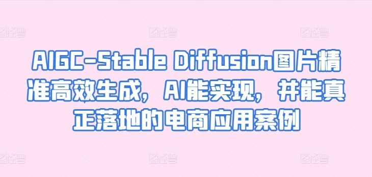 AIGC-Stable Diffusion图片精准高效生成，AI能实现，并能真正落地的电商应用案例-甄选网创