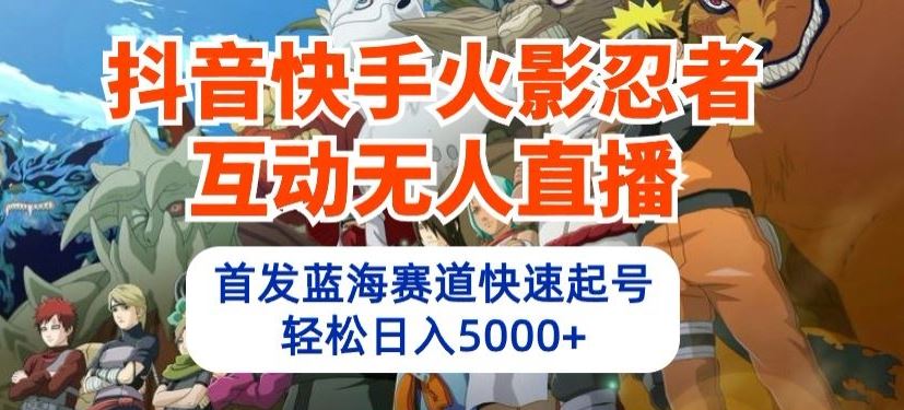 抖音快手火影忍者互动无人直播，首发蓝海赛道快速起号，轻松日入5000+【揭秘】-甄选网创