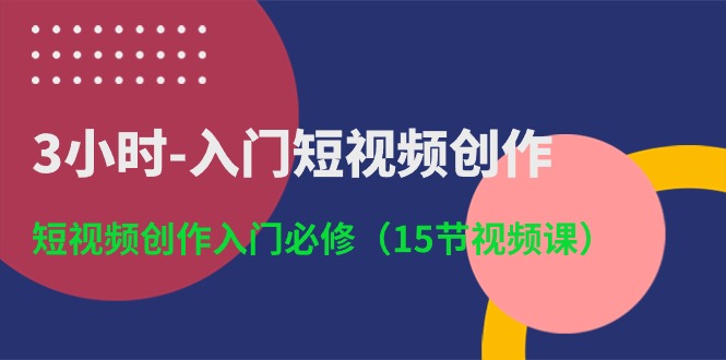 3小时入门短视频创作：短视频创作入门必修（15节视频课）-甄选网创