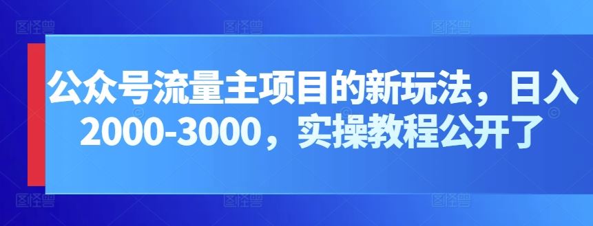 公众号流量主项目的新玩法，日入2000-3000，实操教程公开了-甄选网创