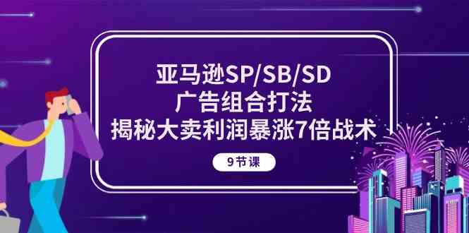 亚马逊SP/SB/SD广告组合打法，揭秘大卖利润暴涨7倍战术 (9节课)-甄选网创