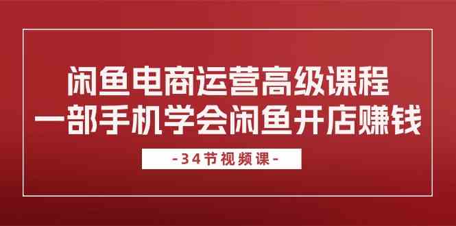 闲鱼电商运营高级课程，一部手机学会闲鱼开店赚钱（34节课）-甄选网创