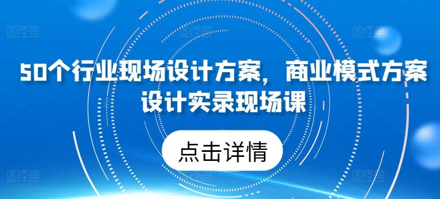 50个行业现场设计方案，​商业模式方案设计实录现场课-甄选网创