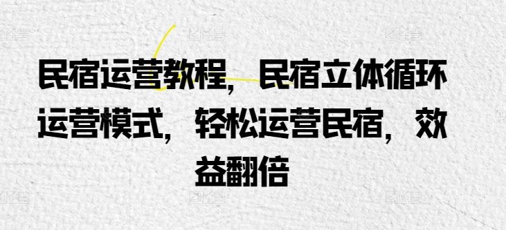 民宿运营教程，民宿立体循环运营模式，轻松运营民宿，效益翻倍-甄选网创