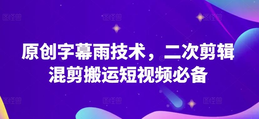 原创字幕雨技术，二次剪辑混剪搬运短视频必备【揭秘】-甄选网创