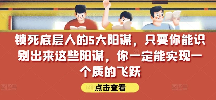 锁死底层人的5大阳谋，只要你能识别出来这些阳谋，你一定能实现一个质的飞跃【付费文章】-甄选网创