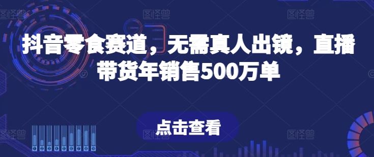 抖音零食赛道，无需真人出镜，直播带货年销售500万单【揭秘】-甄选网创