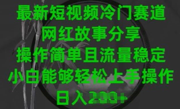 最新短视频冷门赛道，网红故事分享，操作简单且流量稳定，小白能够轻松上手操作【揭秘】-甄选网创