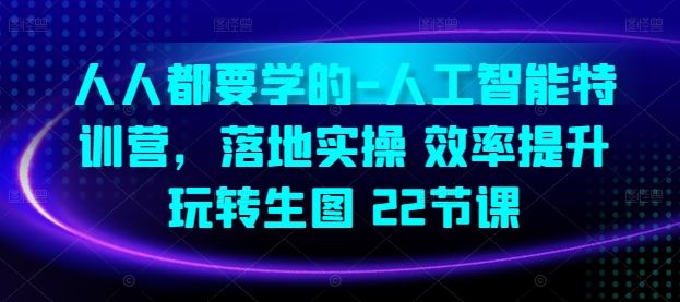 人人都要学的-人工智能特训营，落地实操 效率提升 玩转生图(22节课)-甄选网创