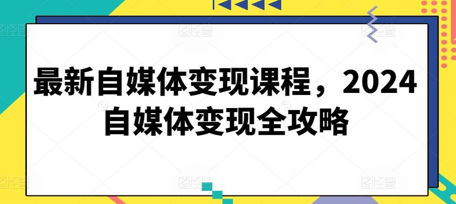 最新自媒体变现课程，2024自媒体变现全攻略-甄选网创