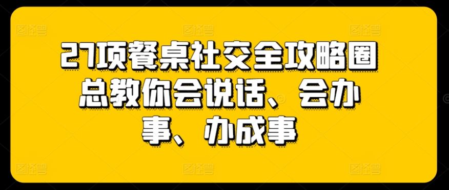 27项餐桌社交全攻略圈总教你会说话、会办事、办成事-甄选网创