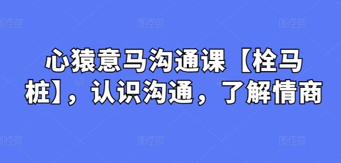 心猿意马沟通课【栓马桩】，认识沟通，了解情商-甄选网创