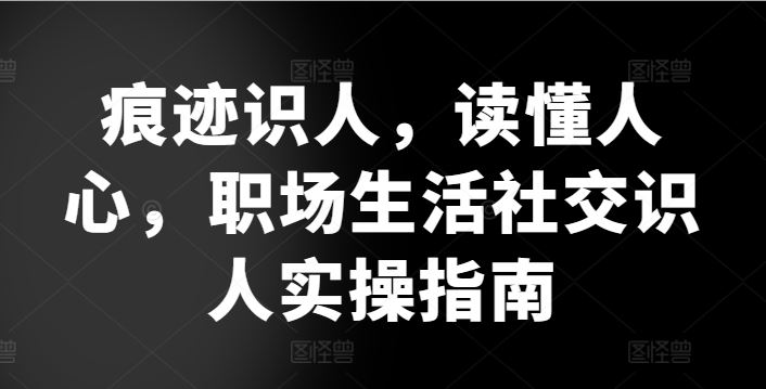 痕迹识人，读懂人心，​职场生活社交识人实操指南-甄选网创